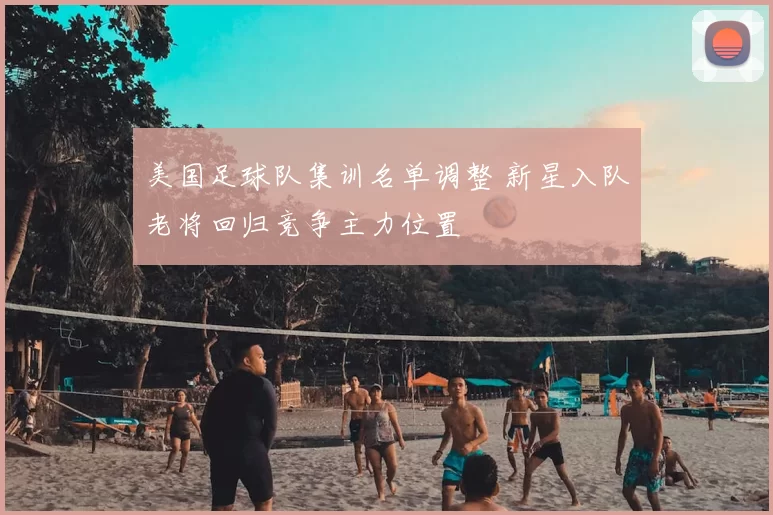 美国足球队集训名单调整 新星入队老将回归竞争主力位置