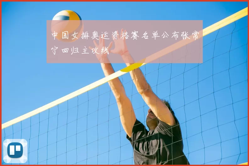 中国女排奥运资格赛名单公布张常宁回归主攻线