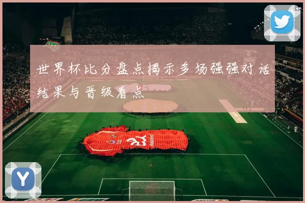 世界杯比分盘点揭示多场强强对话结果与晋级看点