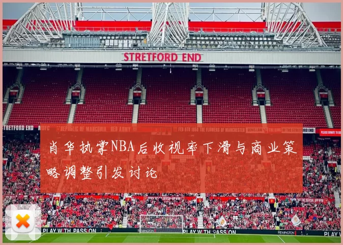 肖华执掌NBA后收视率下滑与商业策略调整引发讨论