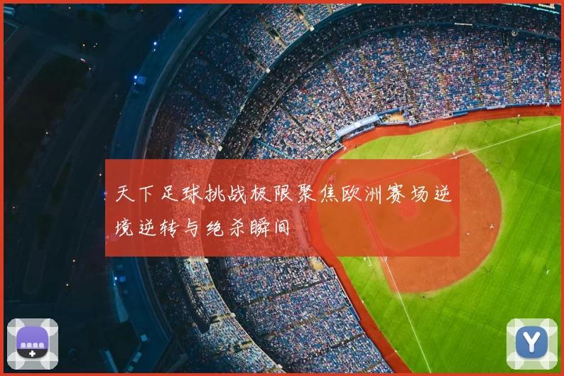 天下足球挑战极限聚焦欧洲赛场逆境逆转与绝杀瞬间