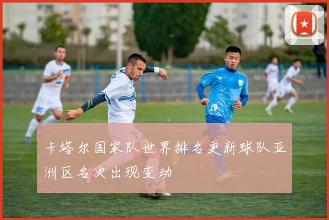 卡塔尔国家队世界排名更新球队亚洲区名次出现变动