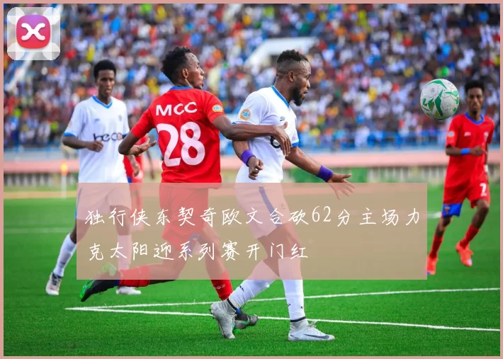 独行侠东契奇欧文合砍62分主场力克太阳迎系列赛开门红