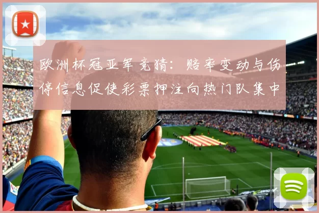 欧洲杯冠亚军竞猜:赔率变动与伤停信息促使彩票押注向热门队集中