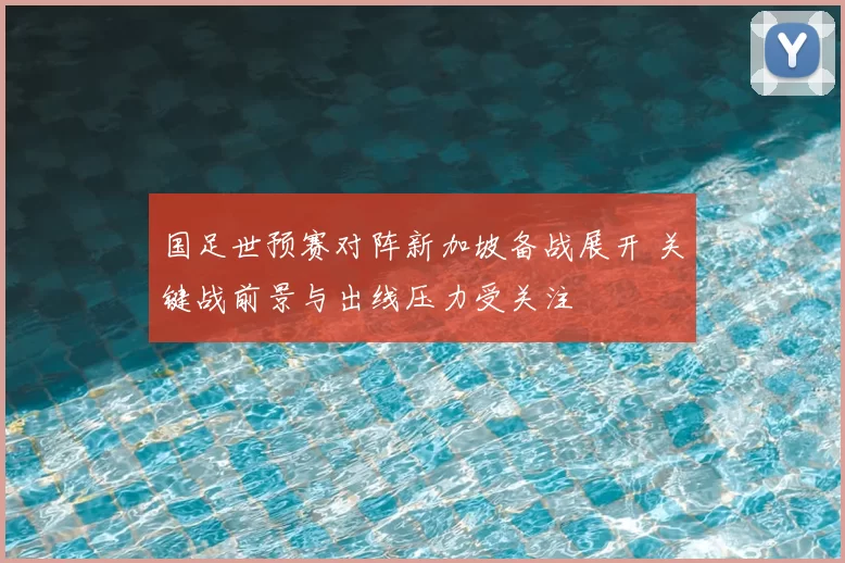 国足世预赛对阵新加坡备战展开 关键战前景与出线压力受关注