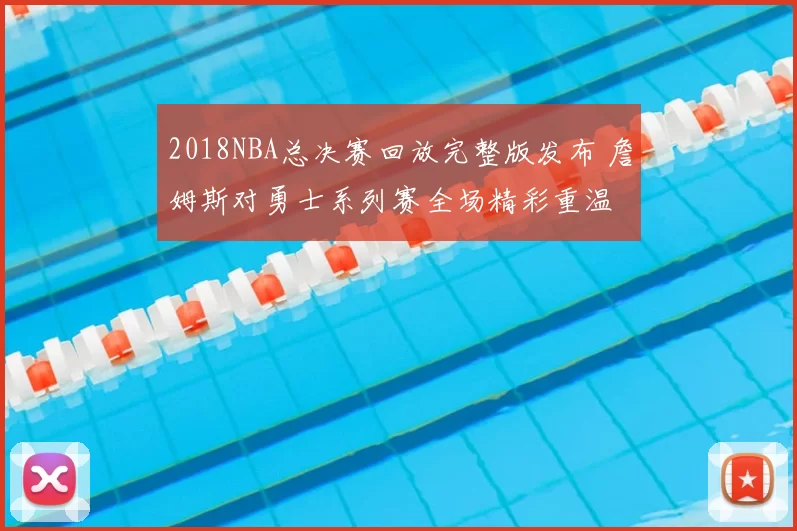 2018NBA总决赛回放完整版发布 詹姆斯对勇士系列赛全场精彩重温
