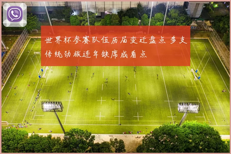 世界杯参赛队伍历届变迁盘点 多支传统劲旅连年缺席成看点