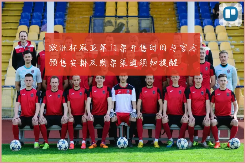 欧洲杯冠亚军门票开售时间与官方预售安排及购票渠道须知提醒