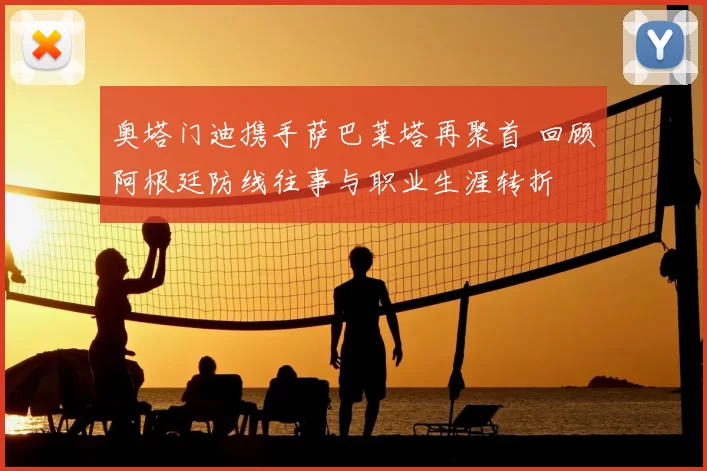 奥塔门迪携手萨巴莱塔再聚首 回顾阿根廷防线往事与职业生涯转折