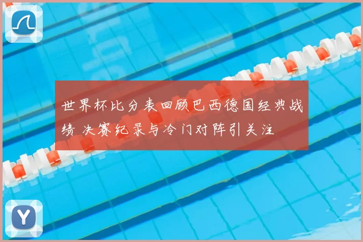 世界杯比分表回顾巴西德国经典战绩 决赛纪录与冷门对阵引关注