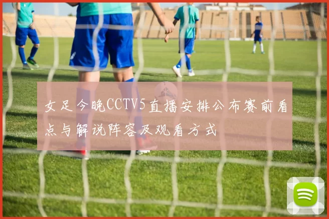 女足今晚CCTV5直播安排公布赛前看点与解说阵容及观看方式
