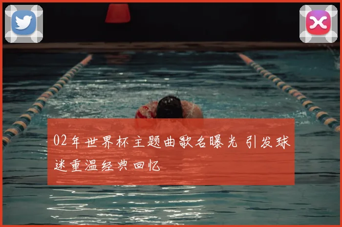 02年世界杯主题曲歌名曝光 引发球迷重温经典回忆