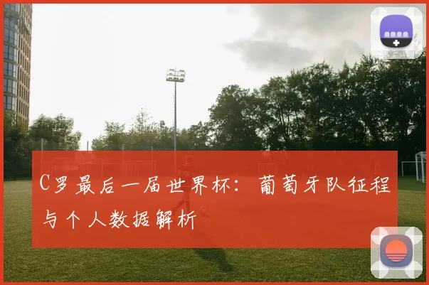 C罗最后一届世界杯:葡萄牙队征程与个人数据解析