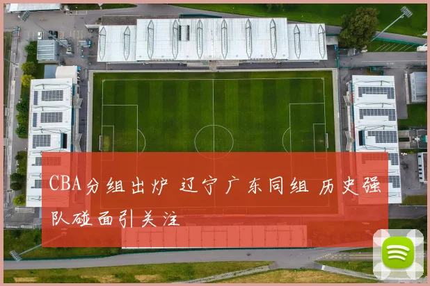 CBA分组出炉 辽宁广东同组 历史强队碰面引关注