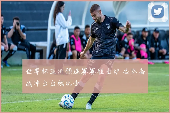 世界杯亚洲预选赛赛程出炉 各队备战冲击出线机会