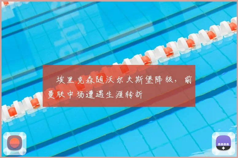 ​埃里克森随沃尔夫斯堡降级，前曼联中场遭遇生涯转折