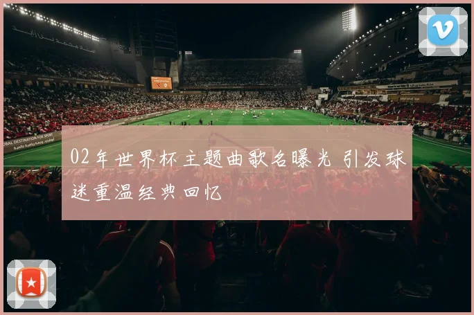 02年世界杯主题曲歌名曝光 引发球迷重温经典回忆
