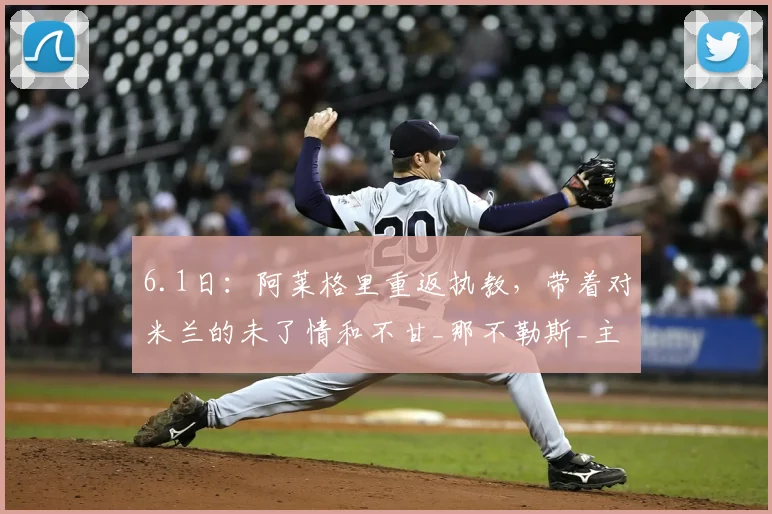 6.1日：阿莱格里重返执教，带着对米兰的未了情和不甘_那不勒斯_主教练_劳伦蒂斯
