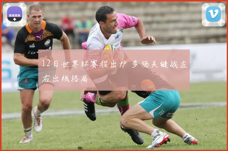 12日世界杯赛程出炉 多场关键战左右出线格局