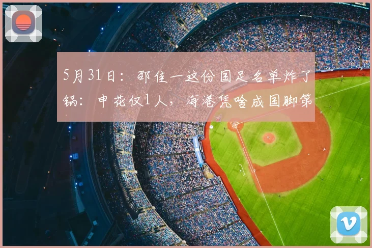 5月31日：邵佳一这份国足名单炸了锅：申花仅1人，海港凭啥成国脚第一大户？_球员_联赛_亚冠