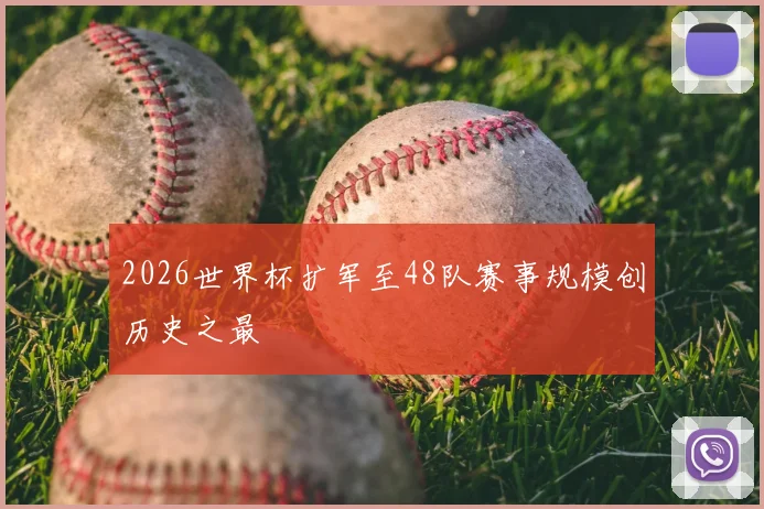 2026世界杯扩军至48队赛事规模创历史之最