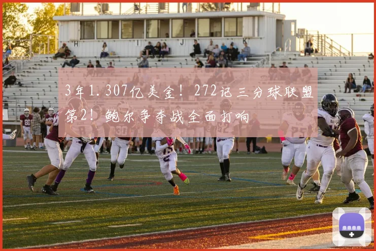 3年1.307亿美金！272记三分球联盟第2！鲍尔争夺战全面打响