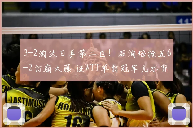 3-2淘汰日乒第二巨！石洵瑶抢五6-2打崩大藤 证WTT单打冠军无水货