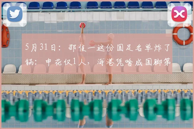 5月31日：邵佳一这份国足名单炸了锅：申花仅1人，海港凭啥成国脚第一大户？_球员_联赛_亚冠