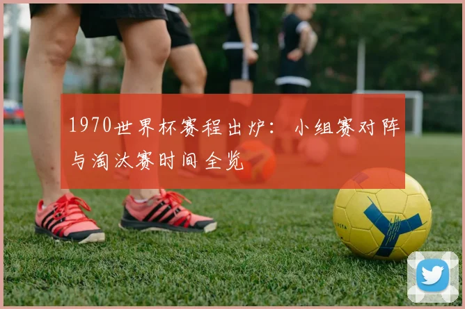 1970世界杯赛程出炉：小组赛对阵与淘汰赛时间全览