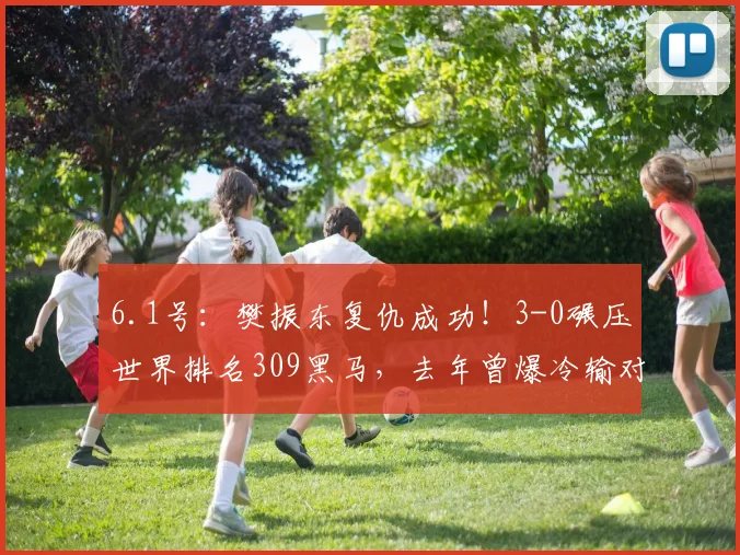 6.1号:樊振东复仇成功!3-0碾压世界排名309黑马,去年曾爆冷输对方_比赛_马塞洛·阿吉雷_决赛