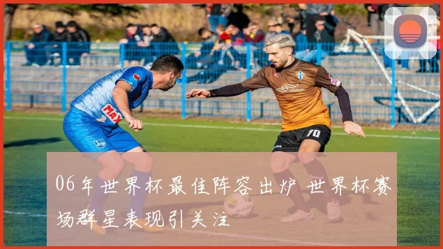 06年世界杯最佳阵容出炉 世界杯赛场群星表现引关注