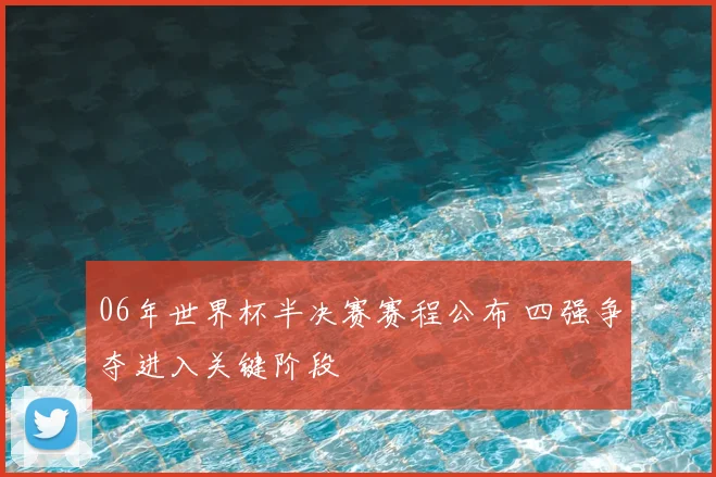 06年世界杯半决赛赛程公布 四强争夺进入关键阶段